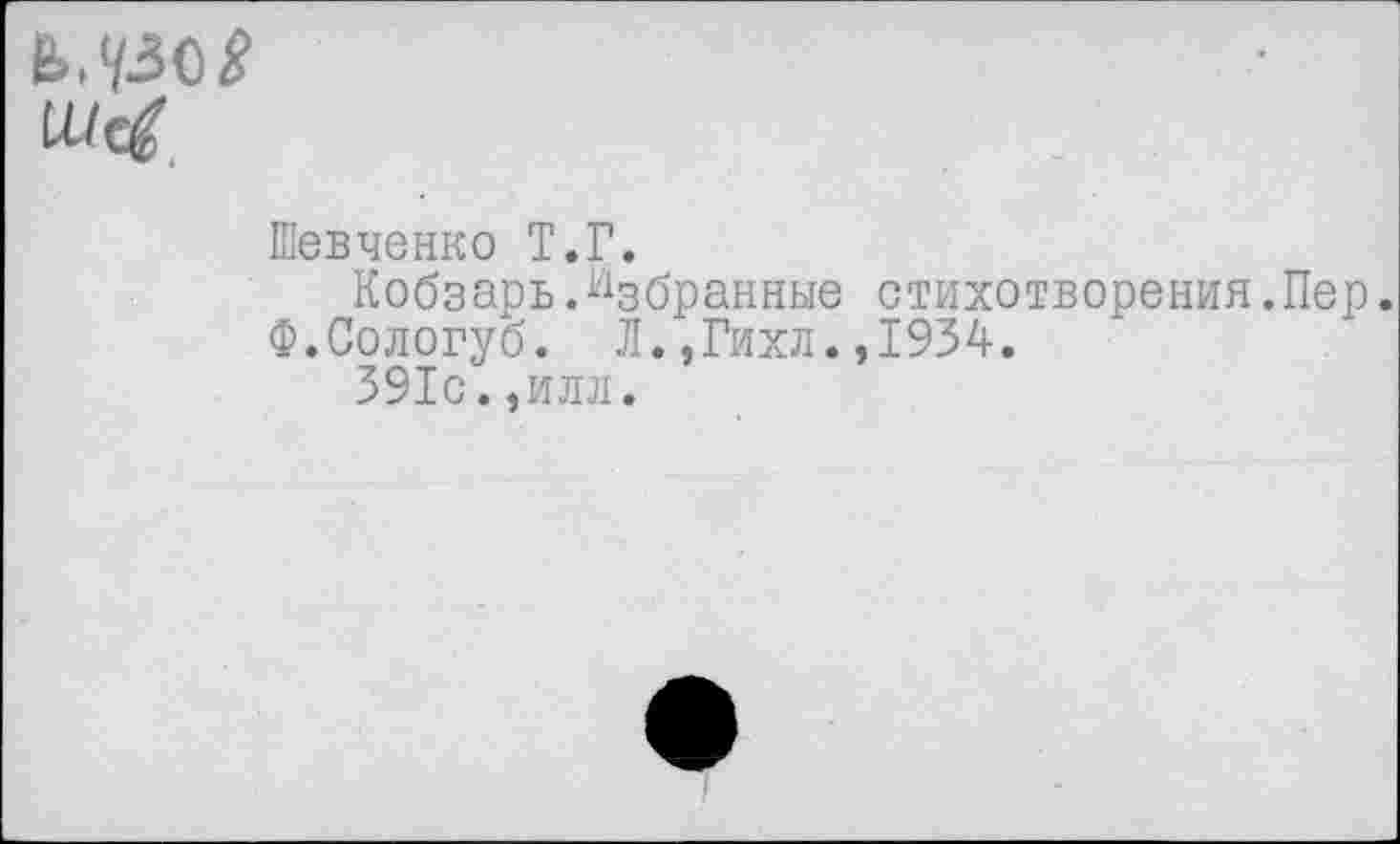 ﻿Шевченко Т.Г.
Кобзарь.Избранные стихотворения.Пер.
Ф.Сологуб. Л.,Гихл.,1934.
391с.,илл.